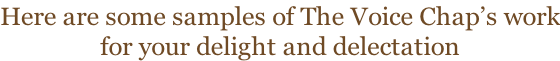 Here are some samples of The Voice Chap’s work for your delight and delectation
